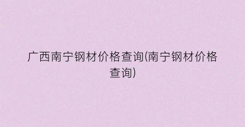 广西南宁钢材价格查询(南宁钢材价格查询)