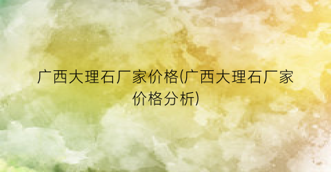 广西大理石厂家价格(广西大理石厂家价格分析)