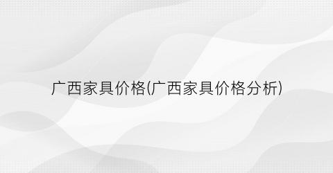 广西家具价格(广西家具价格分析)