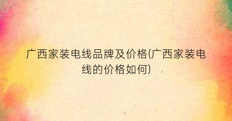 广西家装电线品牌及价格(广西家装电线的价格如何)