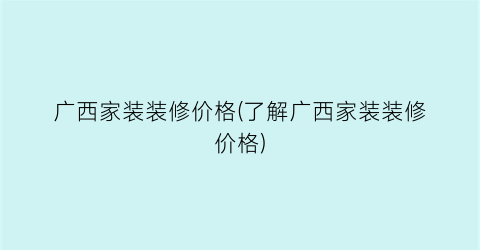 广西家装装修价格(了解广西家装装修价格)