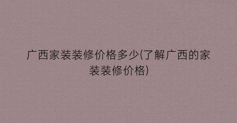 广西家装装修价格多少(了解广西的家装装修价格)