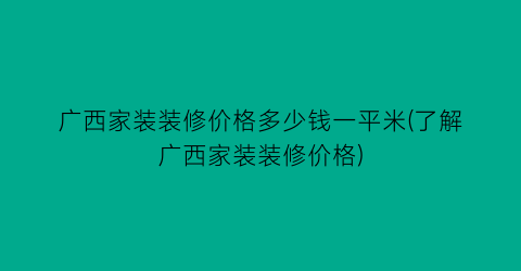广西家装装修价格多少钱一平米(了解广西家装装修价格)