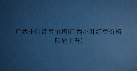 广西小叶红豆价格(广西小叶红豆价格明显上升)