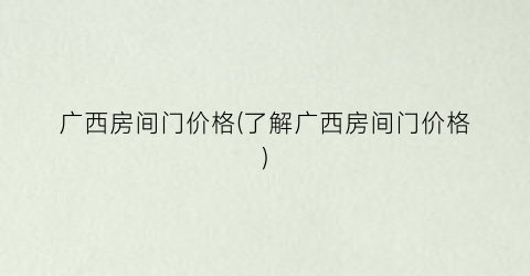 广西房间门价格(了解广西房间门价格)
