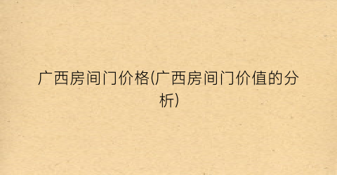 广西房间门价格(广西房间门价值的分析)