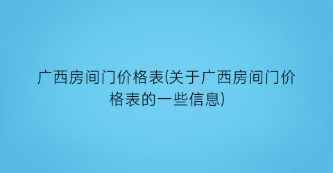 “广西房间门价格表(关于广西房间门价格表的一些信息)