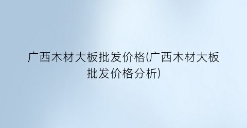 广西木材大板批发价格(广西木材大板批发价格分析)