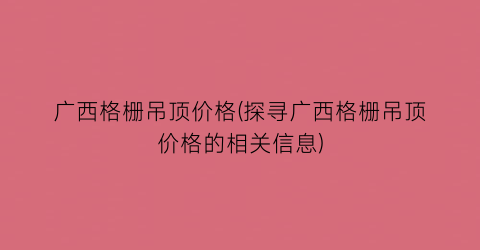 广西格栅吊顶价格(探寻广西格栅吊顶价格的相关信息)
