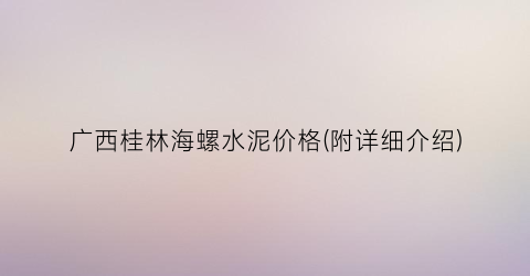 广西桂林海螺水泥价格(附详细介绍)