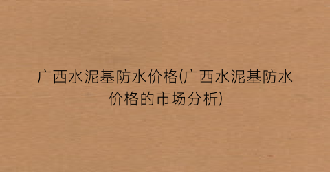 广西水泥基防水价格(广西水泥基防水价格的市场分析)