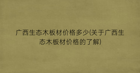 广西生态木板材价格多少(关于广西生态木板材价格的了解)
