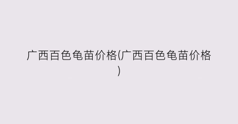 广西百色龟苗价格(广西百色龟苗价格)