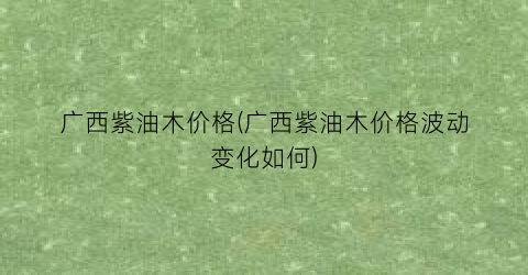广西紫油木价格(广西紫油木价格波动变化如何)