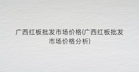广西红板批发市场价格(广西红板批发市场价格分析)