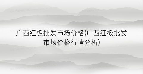 广西红板批发市场价格(广西红板批发市场价格行情分析)