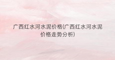 广西红水河水泥价格(广西红水河水泥价格走势分析)