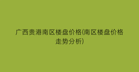 “广西贵港南区楼盘价格(南区楼盘价格走势分析)