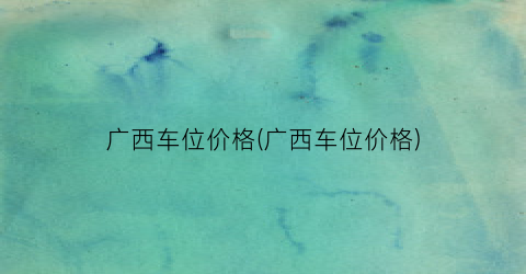 广西车位价格(广西车位价格)