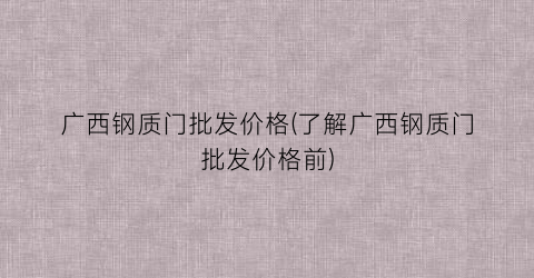 广西钢质门批发价格(了解广西钢质门批发价格前)