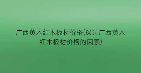 广西黄木红木板材价格(探讨广西黄木红木板材价格的因素)