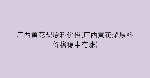 “广西黄花梨原料价格(广西黄花梨原料价格稳中有涨)