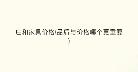 “庄和家具价格(品质与价格哪个更重要)