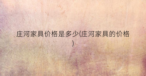 庄河家具价格是多少(庄河家具的价格)