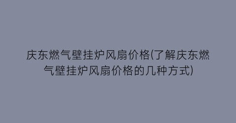 庆东燃气壁挂炉风扇价格(了解庆东燃气壁挂炉风扇价格的几种方式)
