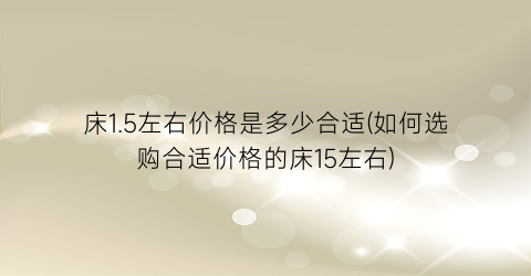 “床1.5左右价格是多少合适(如何选购合适价格的床15左右)