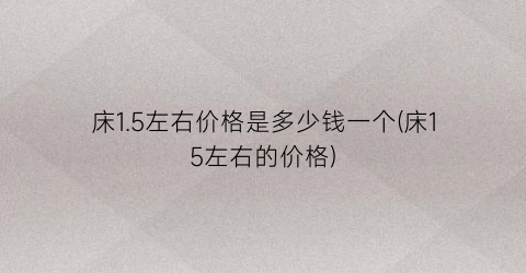 “床1.5左右价格是多少钱一个(床15左右的价格)