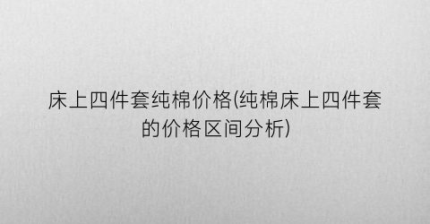 “床上四件套纯棉价格(纯棉床上四件套的价格区间分析)