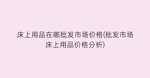 “床上用品在哪批发市场价格(批发市场床上用品价格分析)
