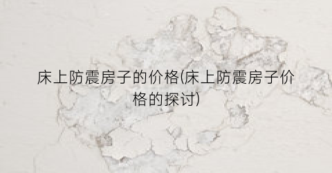 床上防震房子的价格(床上防震房子价格的探讨)