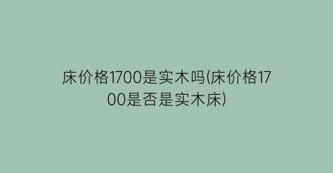 床价格1700是实木吗(床价格1700是否是实木床)