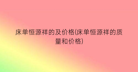 床单恒源祥的及价格(床单恒源祥的质量和价格)