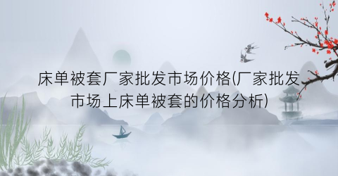 床单被套厂家批发市场价格(厂家批发市场上床单被套的价格分析)