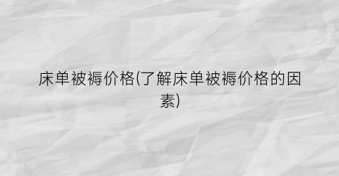 床单被褥价格(了解床单被褥价格的因素)