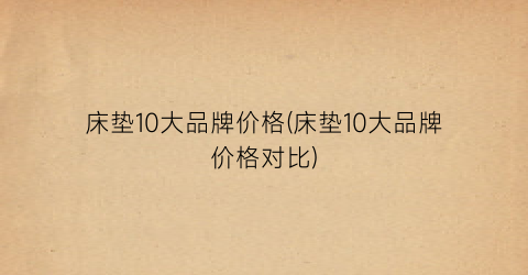 床垫10大品牌价格(床垫10大品牌价格对比)