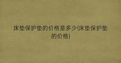 “床垫保护垫的价格是多少(床垫保护垫的价格)