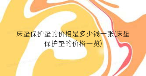 床垫保护垫的价格是多少钱一张(床垫保护垫的价格一览)