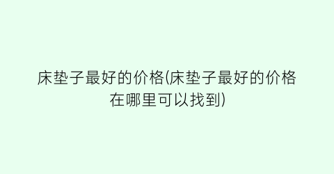 床垫子最好的价格(床垫子最好的价格在哪里可以找到)