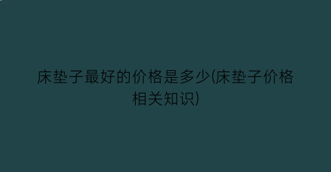 床垫子最好的价格是多少(床垫子价格相关知识)