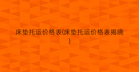 床垫托运价格表(床垫托运价格表揭晓)