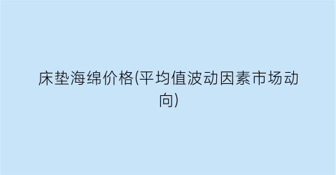 “床垫海绵价格(平均值波动因素市场动向)