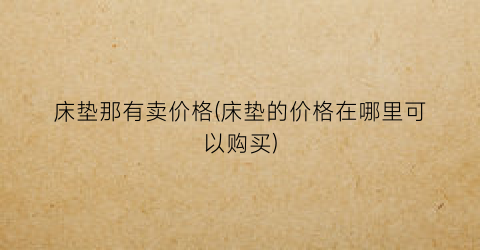 床垫那有卖价格(床垫的价格在哪里可以购买)