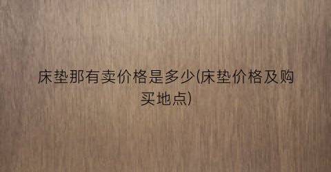 床垫那有卖价格是多少(床垫价格及购买地点)