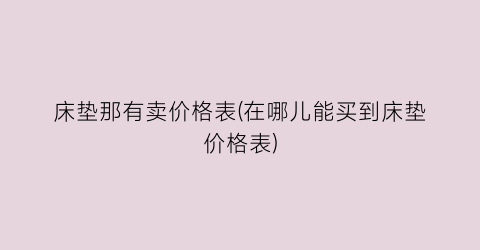 床垫那有卖价格表(在哪儿能买到床垫价格表)