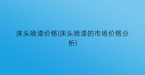 床头喷漆价格(床头喷漆的市场价格分析)