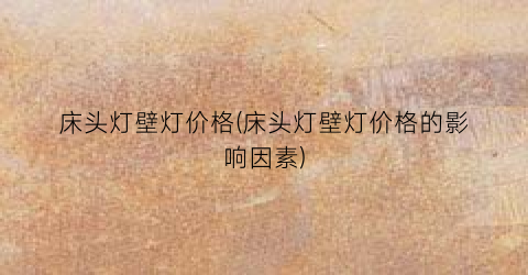 床头灯壁灯价格(床头灯壁灯价格的影响因素)